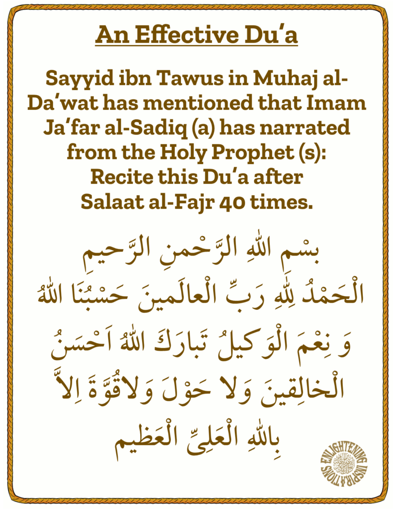 Sayyid ibn Tawus in Muhaj al-Da’wat has mentioned that Imam Ja’far al-Sadiq (a) has narrated from the Holy Prophet (s): 
Recite this Du’a after 
Salaat al-Fajr 40 times.