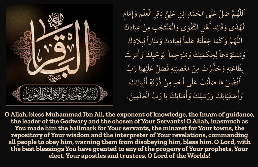 O Allah, bless Muhammad Ibn Ali, the exponent of knowledge, the Imam of guidance, the leader of the Godwary and the chosen of Your Servants! O Allah, inasmuch as 
You made him the hallmark for Your servants, the minaret for Your towns, the 
repository of Your wisdom and the interpreter of Your revelations, commanding 
all people to obey him, warning them from disobeying him, bless him. O Lord, with the best blessings You have granted to any of the progeny of Your prophets, Your elect, Your apostles and trustees, O Lord of the Worlds!