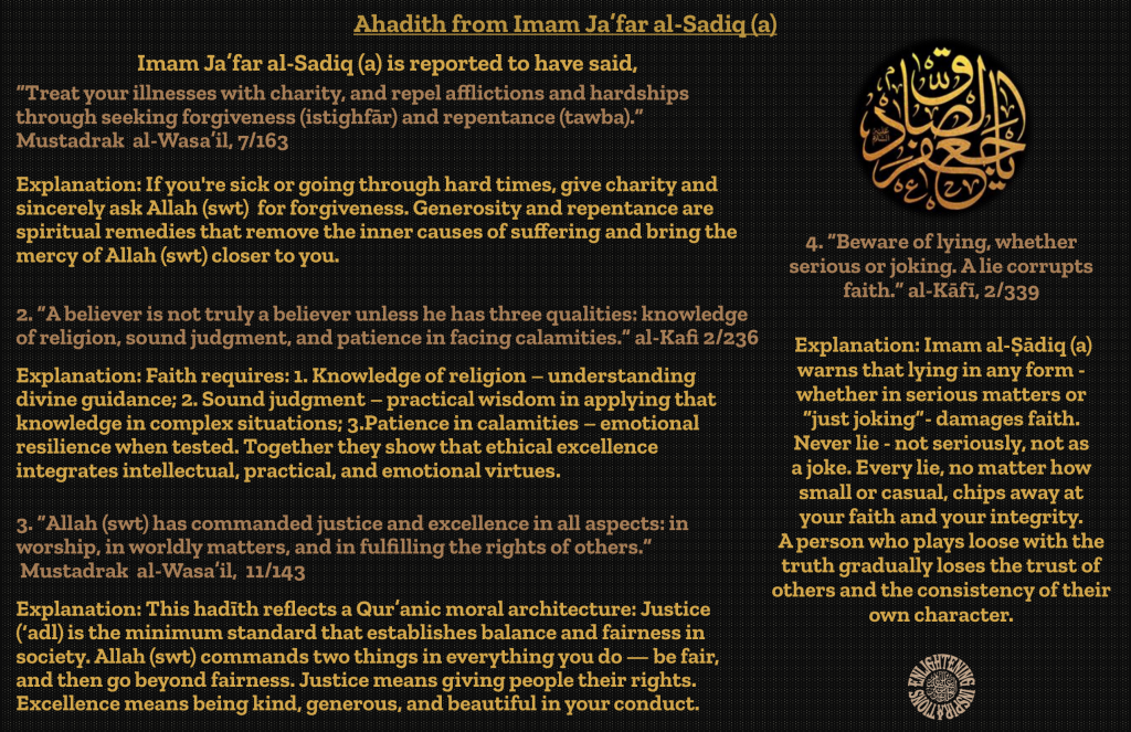 4. “Beware of lying, whether serious or joking. A lie corrupts faith.” al-Kāfī, 2/339
Explanation: Imam al-Ṣādiq (a) warns that lying in any form -whether in serious matters or
“just joking”- damages faith.
Never lie - not seriously, not as
a joke. Every lie, no matter how small or casual, chips away at
your faith and your integrity.
A person who plays loose with the truth gradually loses the trust of others and the consistency of their own character.